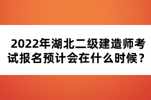 2022年湖北二級(jí)建造師考試報(bào)名預(yù)計(jì)會(huì)在什么時(shí)候？