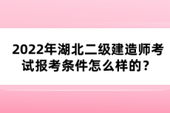 2022年湖北二級建造師考試報考條件怎么樣的？