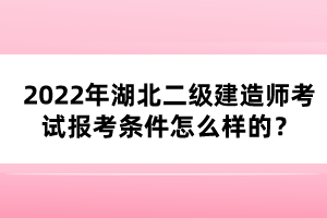 2022年湖北二級建造師考試報(bào)考條件怎么樣的？