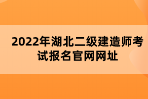 2022年湖北二級(jí)建造師考試報(bào)名官網(wǎng)網(wǎng)址