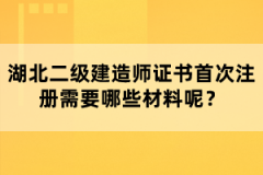 湖北二級建造師證書首次注冊需要哪些材料呢？