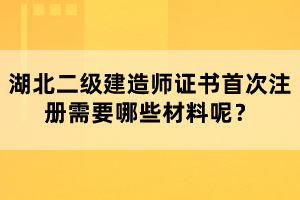 湖北二級建造師證書首次注冊需要哪些材料呢？