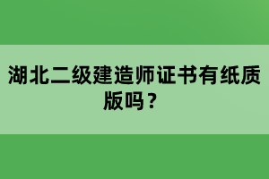 湖北二級(jí)建造師證書(shū)有紙質(zhì)版嗎？