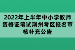 2022年上半年中小學教師資格證筆試荊州考區(qū)報名審核補充公告