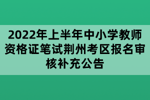 2022年上半年中小學(xué)教師資格證筆試荊州考區(qū)報(bào)名審核補(bǔ)充公告