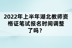 2022年上半年湖北教師資格證筆試報(bào)名時(shí)間調(diào)整了嗎？