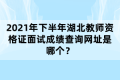 2021年下半年湖北教師資格證面試成績查詢網(wǎng)址是哪個？