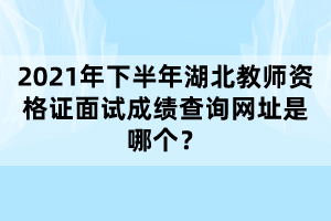 2021年下半年湖北教師資格證面試成績查詢網址是哪個？