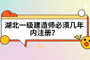 湖北一級建造師必須幾年內(nèi)注冊？