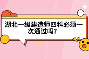 湖北一級(jí)建造師四科必須一次通過(guò)嗎？