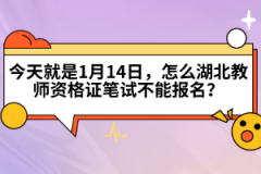 今天就是1月14日，怎么湖北教師資格證筆試不能報名？