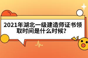 2021年湖北一級建造師證書領取時間是什么時候？