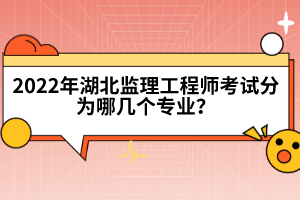 2022年湖北監(jiān)理工程師考試分為哪幾個(gè)專業(yè)？