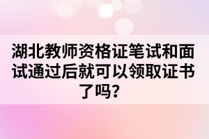 湖北教師資格證筆試和面試通過后就可以領取證書了嗎？