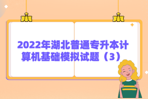 2022年湖北普通專升本計(jì)算機(jī)基礎(chǔ)模擬試題（3）