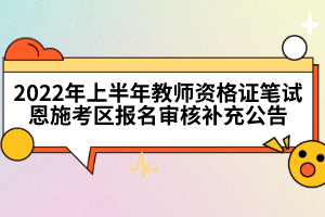 2022年上半年教師資格證筆試恩施考區(qū)報(bào)名審核補(bǔ)充公告