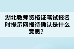 湖北教師資格證筆試報(bào)名時(shí)提示網(wǎng)報(bào)待確認(rèn)是什么意思？