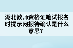 湖北教師資格證筆試報(bào)名時(shí)提示網(wǎng)報(bào)待確認(rèn)是什么意思？