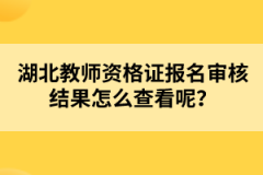 湖北教師資格證報(bào)名審核結(jié)果怎么查看呢？