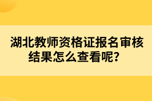 湖北教師資格證報名審核結(jié)果怎么查看呢？