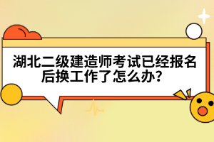 湖北二級建造師考試已經(jīng)報名后換工作了怎么辦？