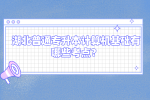湖北普通專升本計(jì)算機(jī)基礎(chǔ)有哪些考點(diǎn)？