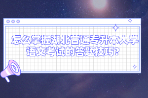 怎么掌握湖北普通專升本大學(xué)語文考試的答題技巧？