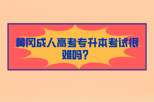 黃岡成人高考專升本考試很難嗎？