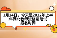 1月24日，今天是2022年上半年湖北教師資格證筆試報名時間