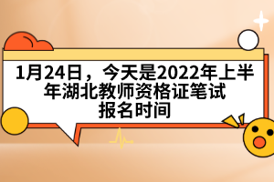 1月24日，今天是2022年上半年湖北教師資格證筆試報名時間