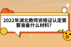 2022年湖北教師資格證認(rèn)定需要準(zhǔn)備什么材料？