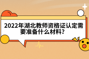 2022年湖北教師資格證認(rèn)定需要準(zhǔn)備什么材料？