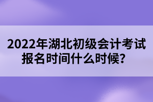 2022年湖北初級會計考試報名時間什么時候？