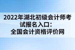 2022年湖北初級會(huì)計(jì)師考試報(bào)名入口：全國會(huì)計(jì)資格評價(jià)網(wǎng)