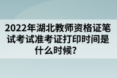 2022年湖北教師資格證筆試考試準(zhǔn)考證打印時(shí)間是什么時(shí)候？