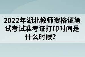 2022年湖北教師資格證筆試考試準考證打印時間是什么時候？