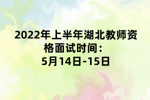 2022年上半年湖北教師資格面試時間：5月14日-15日