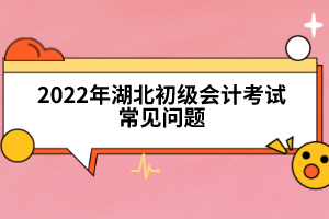 2022年湖北初級會(huì)計(jì)考試常見問題