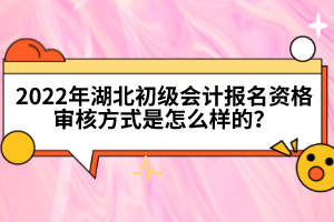 2022年湖北初級會計報名資格審核方式是怎么樣的？