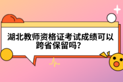 湖北教師資格證考試成績(jī)可以跨省保留嗎？