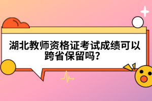 湖北教師資格證考試成績可以跨省保留嗎？