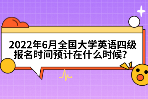 2022年6月全國(guó)大學(xué)英語四級(jí)報(bào)名時(shí)間預(yù)計(jì)在什么時(shí)候？