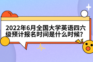 2022年6月全國大學(xué)英語四六級預(yù)計報名時間是什么時候？