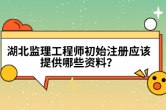 湖北監(jiān)理工程師初始注冊(cè)應(yīng)該提供哪些資料？