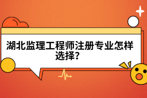 湖北監(jiān)理工程師注冊(cè)專業(yè)怎樣選擇？