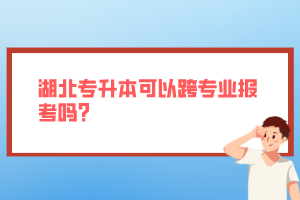 湖北專升本可以跨專業(yè)報(bào)考嗎？