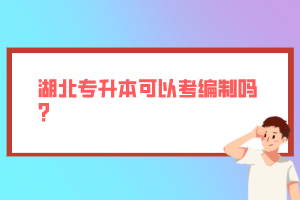 湖北專升本可以考編制嗎？