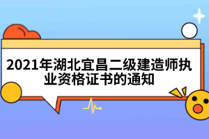 2021年湖北宜昌二級建造師執(zhí)業(yè)資格證書的通知