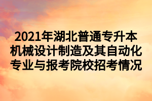 2021年湖北普通專升本機(jī)械設(shè)計(jì)制造及其自動(dòng)化專業(yè)與報(bào)考院校招考情況