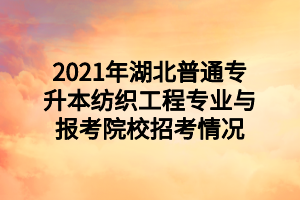 2021年湖北普通專升本紡織工程專業(yè)與報(bào)考院校招考情況